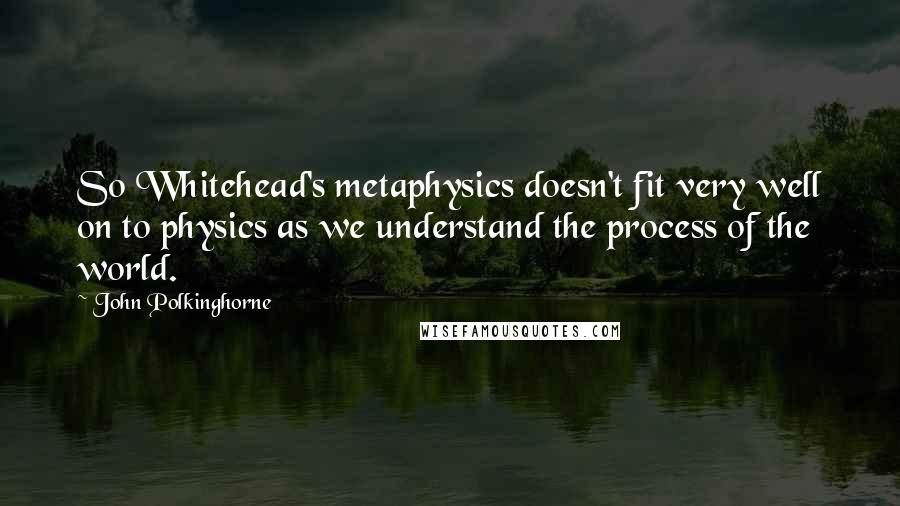 John Polkinghorne Quotes: So Whitehead's metaphysics doesn't fit very well on to physics as we understand the process of the world.