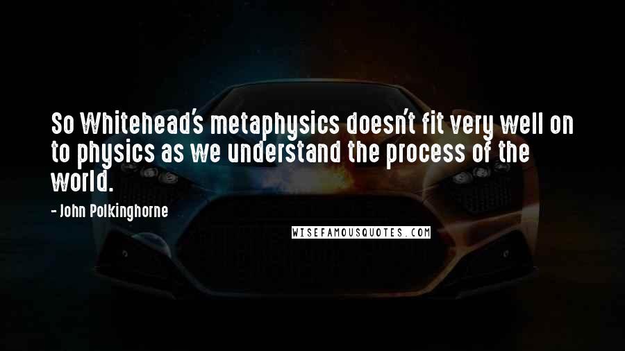 John Polkinghorne Quotes: So Whitehead's metaphysics doesn't fit very well on to physics as we understand the process of the world.