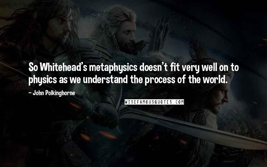 John Polkinghorne Quotes: So Whitehead's metaphysics doesn't fit very well on to physics as we understand the process of the world.