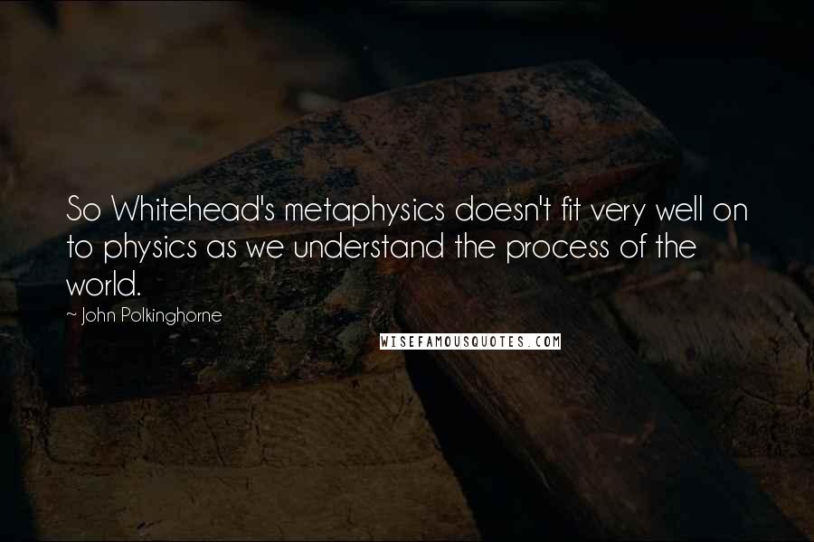 John Polkinghorne Quotes: So Whitehead's metaphysics doesn't fit very well on to physics as we understand the process of the world.