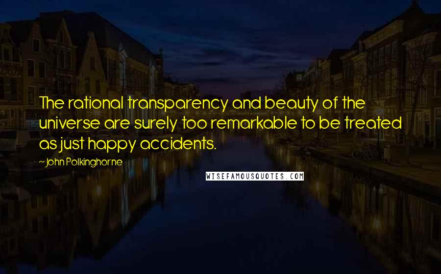John Polkinghorne Quotes: The rational transparency and beauty of the universe are surely too remarkable to be treated as just happy accidents.