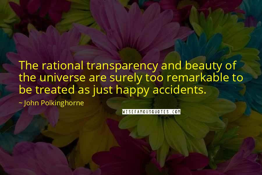 John Polkinghorne Quotes: The rational transparency and beauty of the universe are surely too remarkable to be treated as just happy accidents.