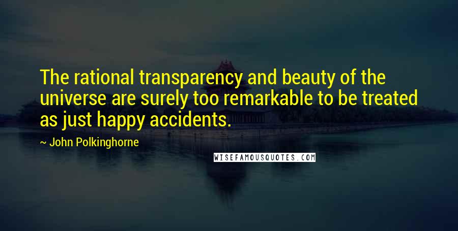 John Polkinghorne Quotes: The rational transparency and beauty of the universe are surely too remarkable to be treated as just happy accidents.