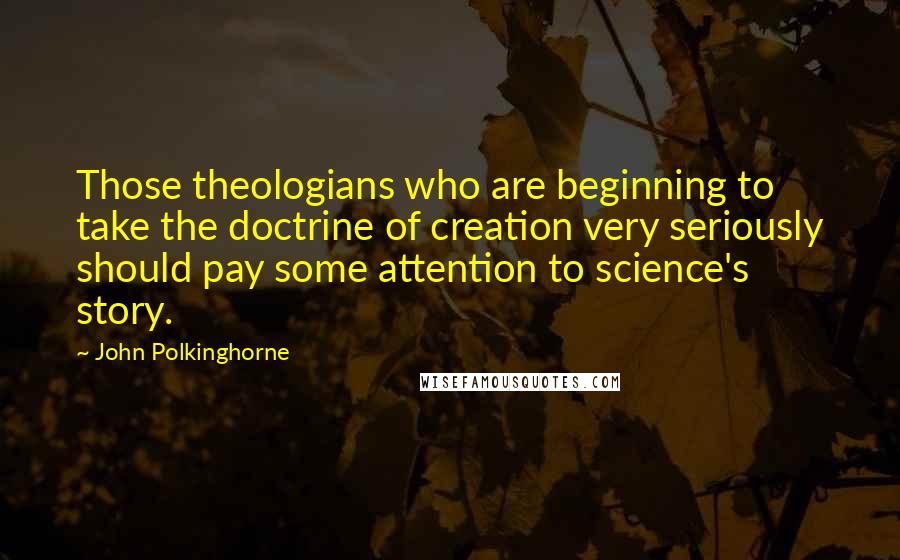 John Polkinghorne Quotes: Those theologians who are beginning to take the doctrine of creation very seriously should pay some attention to science's story.