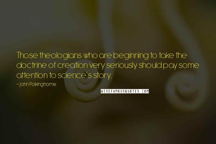 John Polkinghorne Quotes: Those theologians who are beginning to take the doctrine of creation very seriously should pay some attention to science's story.