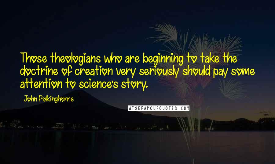 John Polkinghorne Quotes: Those theologians who are beginning to take the doctrine of creation very seriously should pay some attention to science's story.