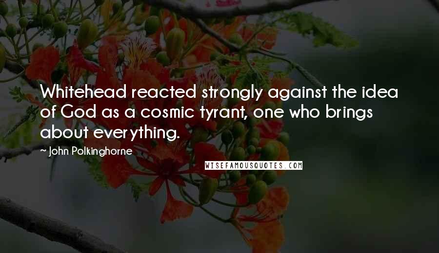 John Polkinghorne Quotes: Whitehead reacted strongly against the idea of God as a cosmic tyrant, one who brings about everything.