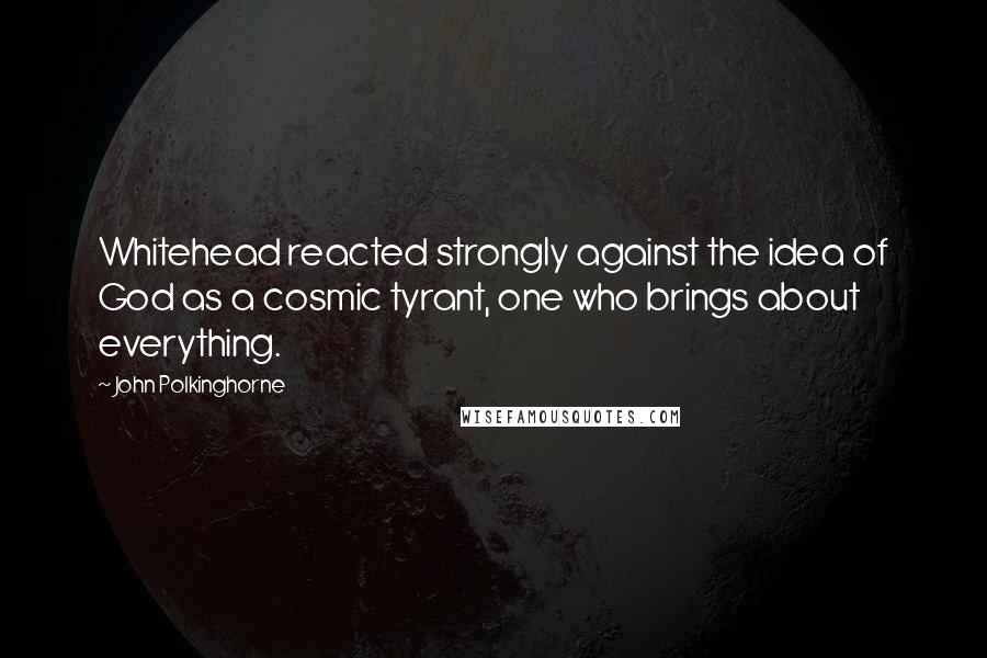 John Polkinghorne Quotes: Whitehead reacted strongly against the idea of God as a cosmic tyrant, one who brings about everything.