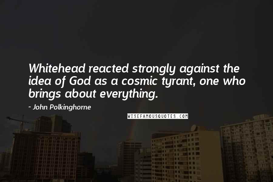 John Polkinghorne Quotes: Whitehead reacted strongly against the idea of God as a cosmic tyrant, one who brings about everything.