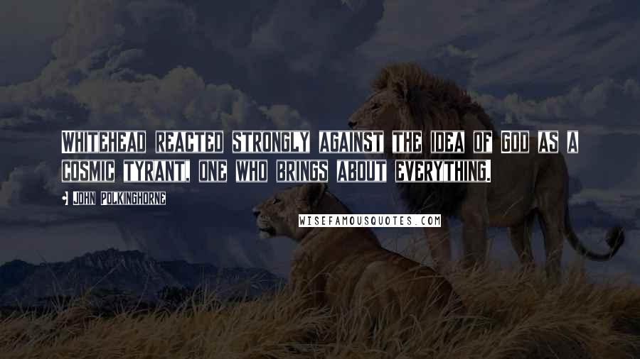 John Polkinghorne Quotes: Whitehead reacted strongly against the idea of God as a cosmic tyrant, one who brings about everything.