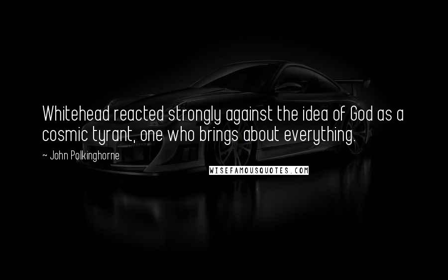 John Polkinghorne Quotes: Whitehead reacted strongly against the idea of God as a cosmic tyrant, one who brings about everything.