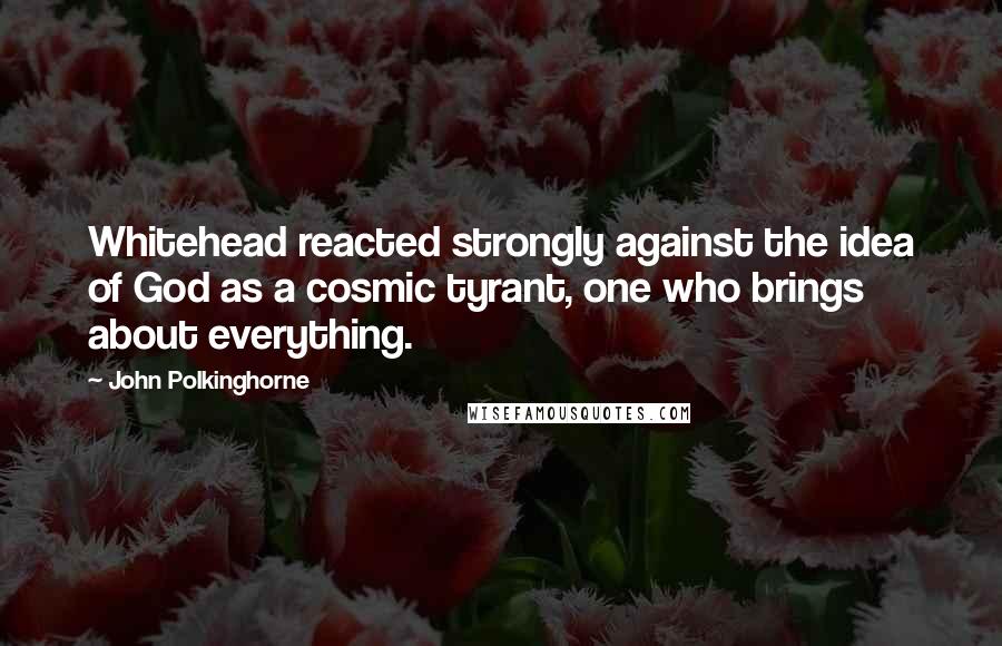 John Polkinghorne Quotes: Whitehead reacted strongly against the idea of God as a cosmic tyrant, one who brings about everything.