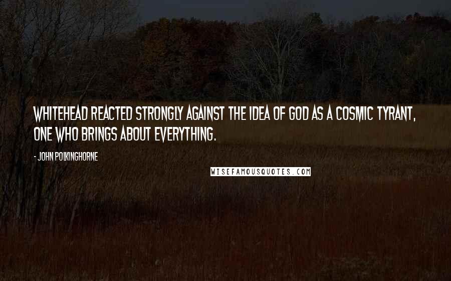 John Polkinghorne Quotes: Whitehead reacted strongly against the idea of God as a cosmic tyrant, one who brings about everything.