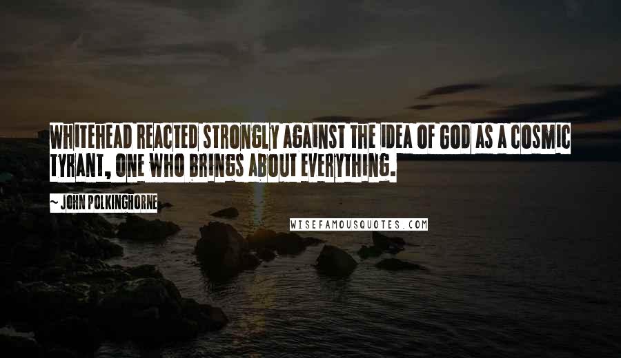 John Polkinghorne Quotes: Whitehead reacted strongly against the idea of God as a cosmic tyrant, one who brings about everything.