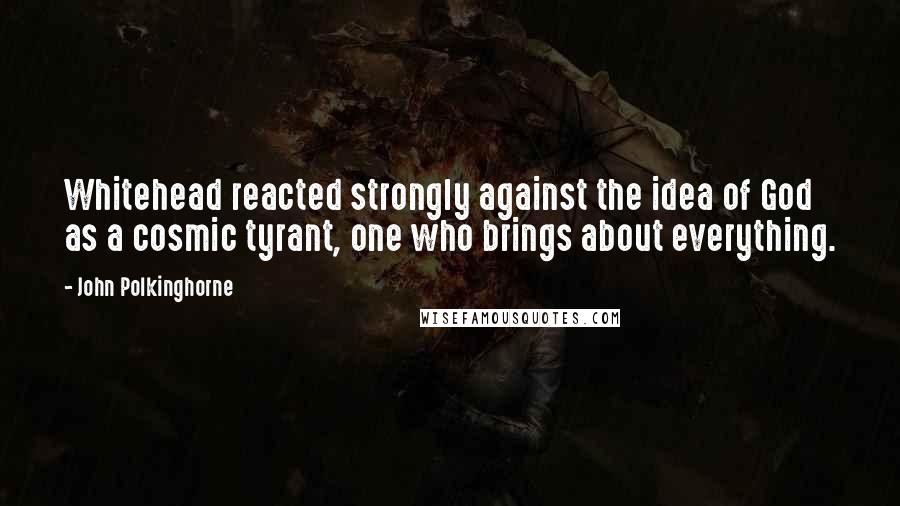 John Polkinghorne Quotes: Whitehead reacted strongly against the idea of God as a cosmic tyrant, one who brings about everything.