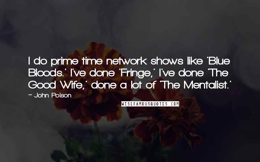 John Polson Quotes: I do prime time network shows like 'Blue Bloods.' I've done 'Fringe,' I've done 'The Good Wife,' done a lot of 'The Mentalist.'