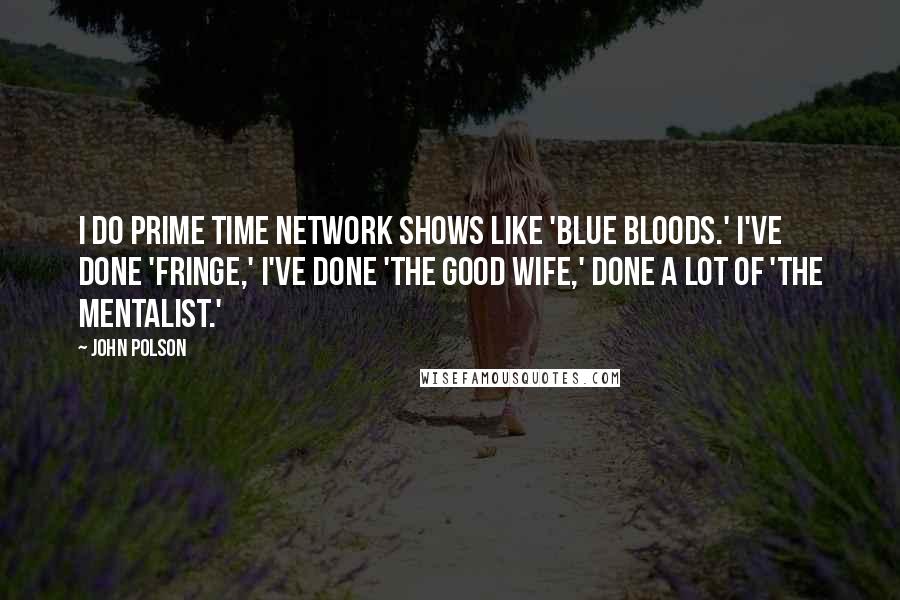 John Polson Quotes: I do prime time network shows like 'Blue Bloods.' I've done 'Fringe,' I've done 'The Good Wife,' done a lot of 'The Mentalist.'