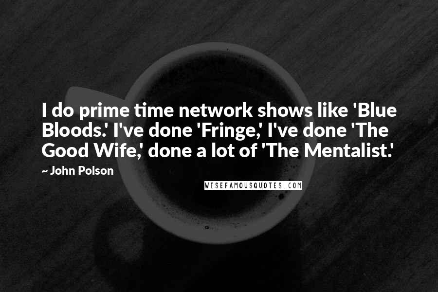 John Polson Quotes: I do prime time network shows like 'Blue Bloods.' I've done 'Fringe,' I've done 'The Good Wife,' done a lot of 'The Mentalist.'