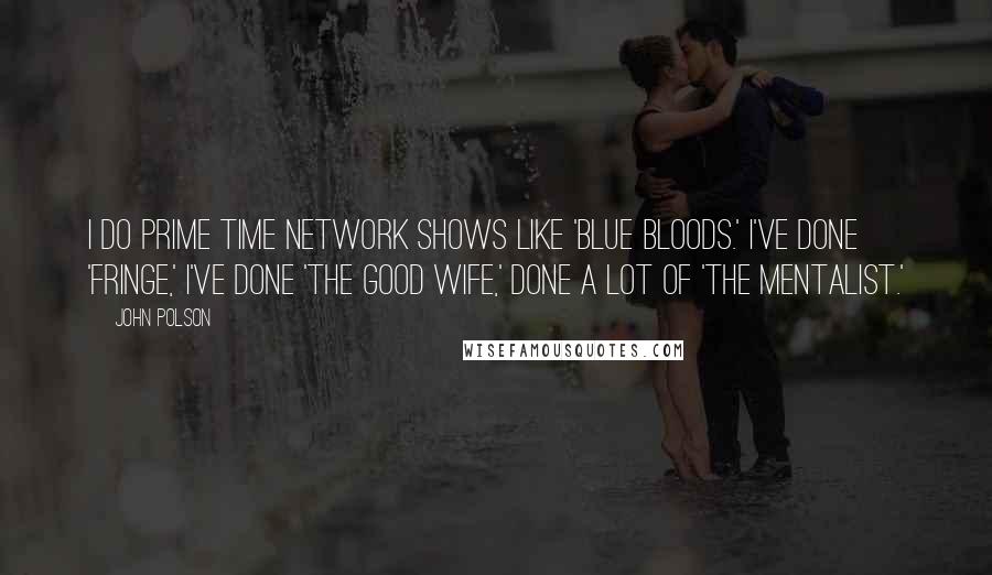 John Polson Quotes: I do prime time network shows like 'Blue Bloods.' I've done 'Fringe,' I've done 'The Good Wife,' done a lot of 'The Mentalist.'