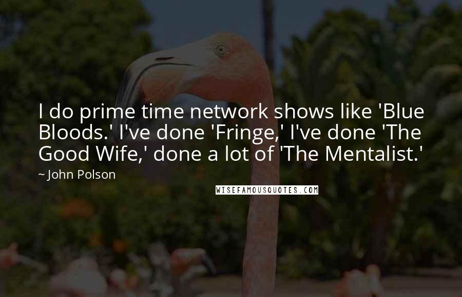 John Polson Quotes: I do prime time network shows like 'Blue Bloods.' I've done 'Fringe,' I've done 'The Good Wife,' done a lot of 'The Mentalist.'