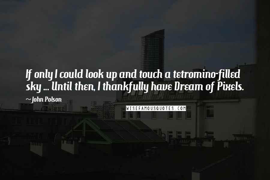 John Polson Quotes: If only I could look up and touch a tetromino-filled sky ... Until then, I thankfully have Dream of Pixels.