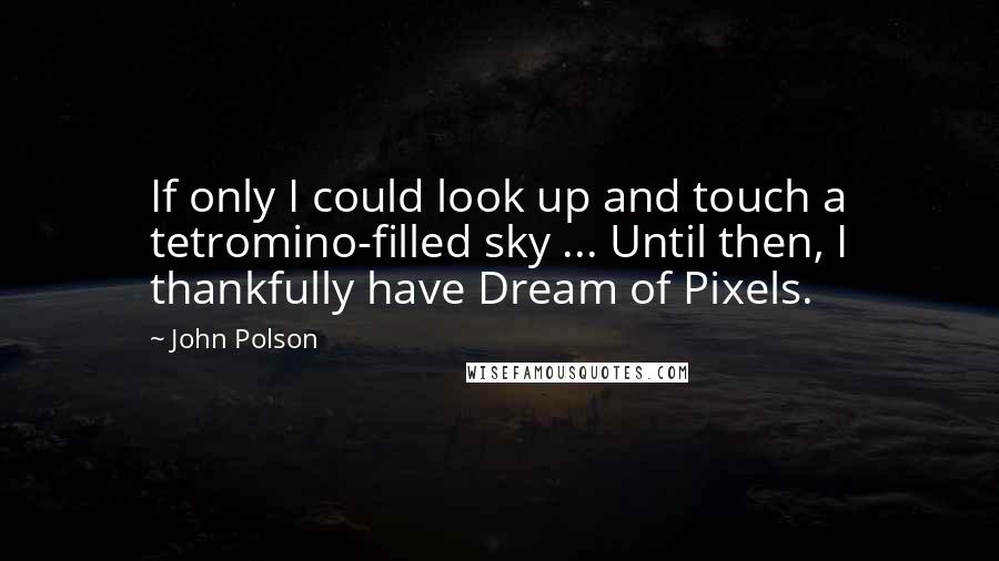 John Polson Quotes: If only I could look up and touch a tetromino-filled sky ... Until then, I thankfully have Dream of Pixels.