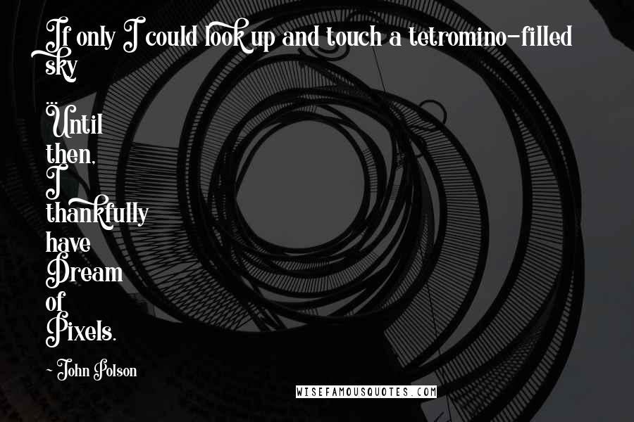 John Polson Quotes: If only I could look up and touch a tetromino-filled sky ... Until then, I thankfully have Dream of Pixels.