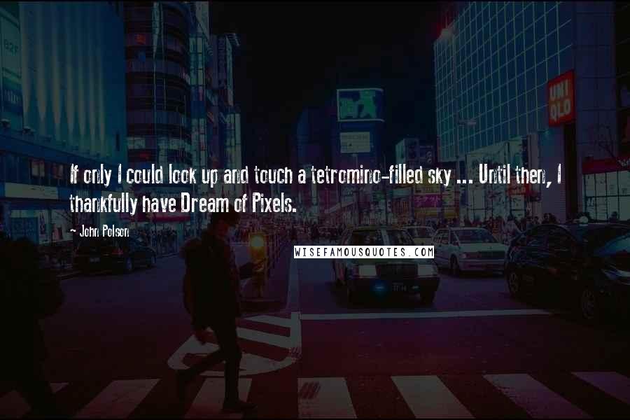 John Polson Quotes: If only I could look up and touch a tetromino-filled sky ... Until then, I thankfully have Dream of Pixels.