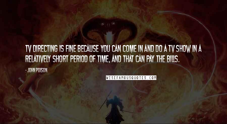 John Polson Quotes: TV directing is fine because you can come in and do a TV show in a relatively short period of time, and that can pay the bills.