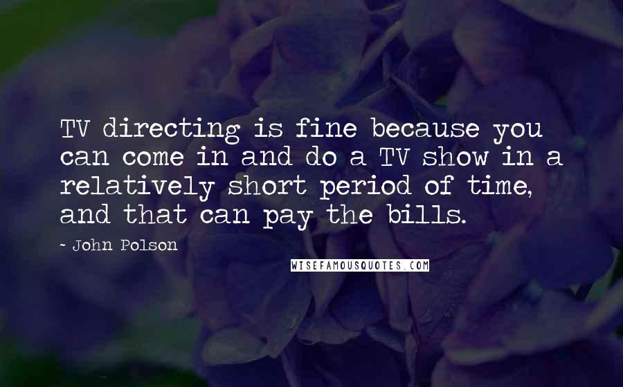 John Polson Quotes: TV directing is fine because you can come in and do a TV show in a relatively short period of time, and that can pay the bills.