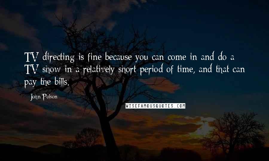 John Polson Quotes: TV directing is fine because you can come in and do a TV show in a relatively short period of time, and that can pay the bills.