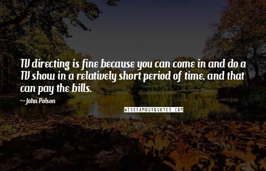 John Polson Quotes: TV directing is fine because you can come in and do a TV show in a relatively short period of time, and that can pay the bills.