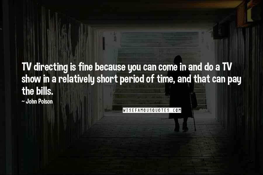 John Polson Quotes: TV directing is fine because you can come in and do a TV show in a relatively short period of time, and that can pay the bills.