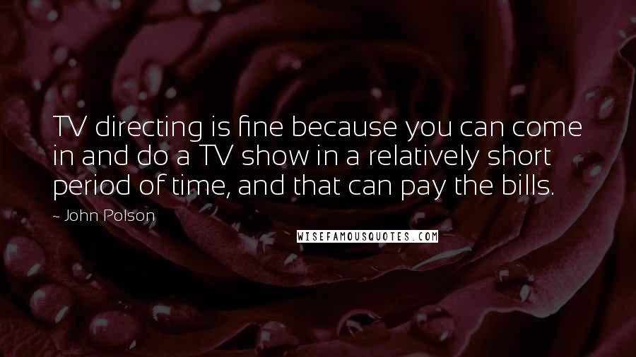 John Polson Quotes: TV directing is fine because you can come in and do a TV show in a relatively short period of time, and that can pay the bills.