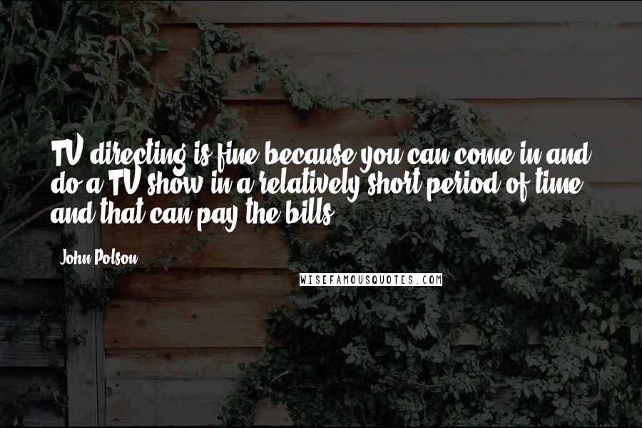 John Polson Quotes: TV directing is fine because you can come in and do a TV show in a relatively short period of time, and that can pay the bills.
