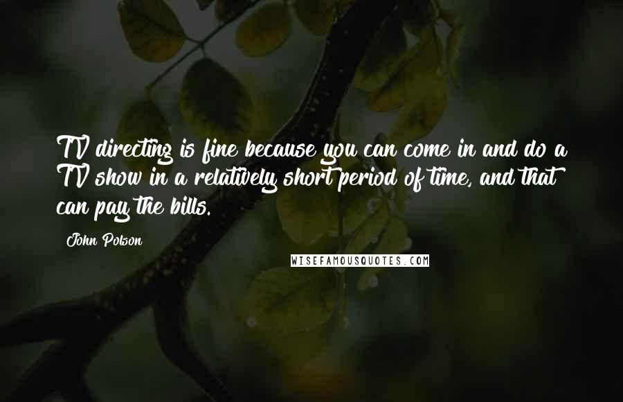 John Polson Quotes: TV directing is fine because you can come in and do a TV show in a relatively short period of time, and that can pay the bills.