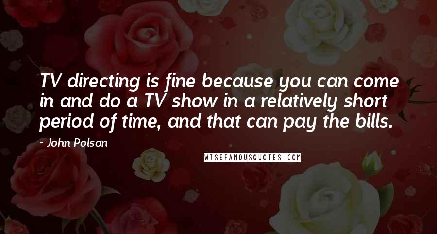 John Polson Quotes: TV directing is fine because you can come in and do a TV show in a relatively short period of time, and that can pay the bills.