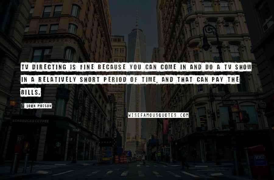 John Polson Quotes: TV directing is fine because you can come in and do a TV show in a relatively short period of time, and that can pay the bills.