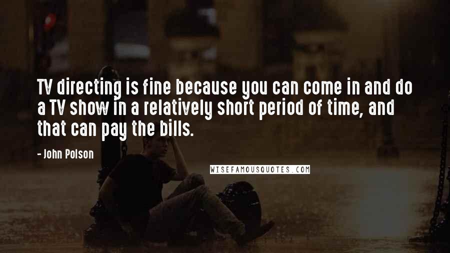 John Polson Quotes: TV directing is fine because you can come in and do a TV show in a relatively short period of time, and that can pay the bills.