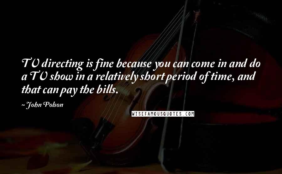 John Polson Quotes: TV directing is fine because you can come in and do a TV show in a relatively short period of time, and that can pay the bills.