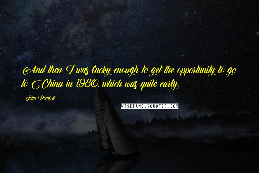 John Pomfret Quotes: And then I was lucky enough to get the opportunity to go to China in 1980, which was quite early.