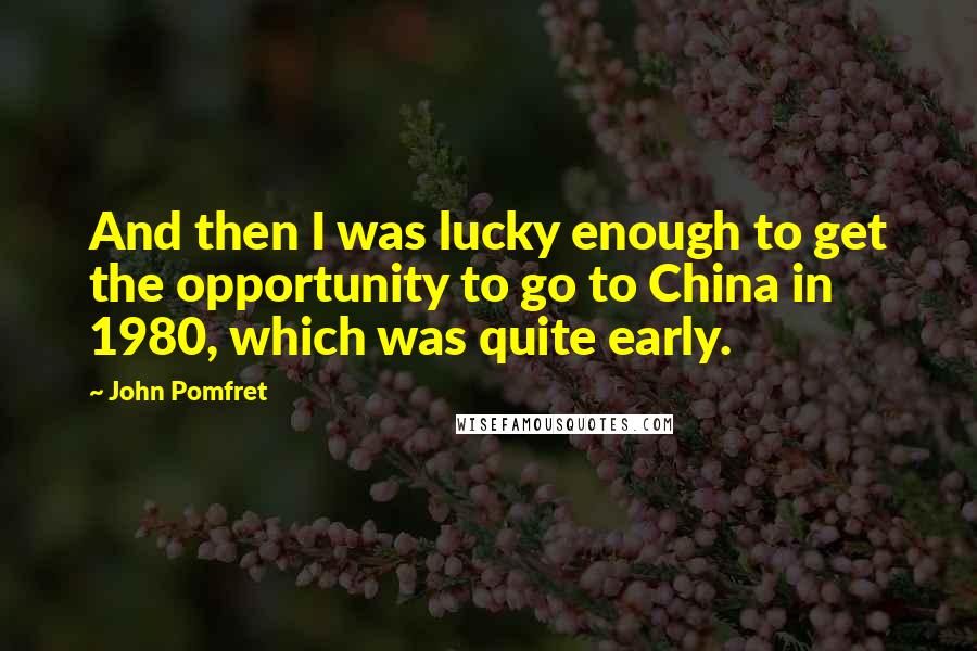 John Pomfret Quotes: And then I was lucky enough to get the opportunity to go to China in 1980, which was quite early.