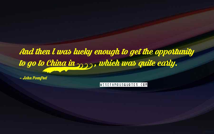 John Pomfret Quotes: And then I was lucky enough to get the opportunity to go to China in 1980, which was quite early.