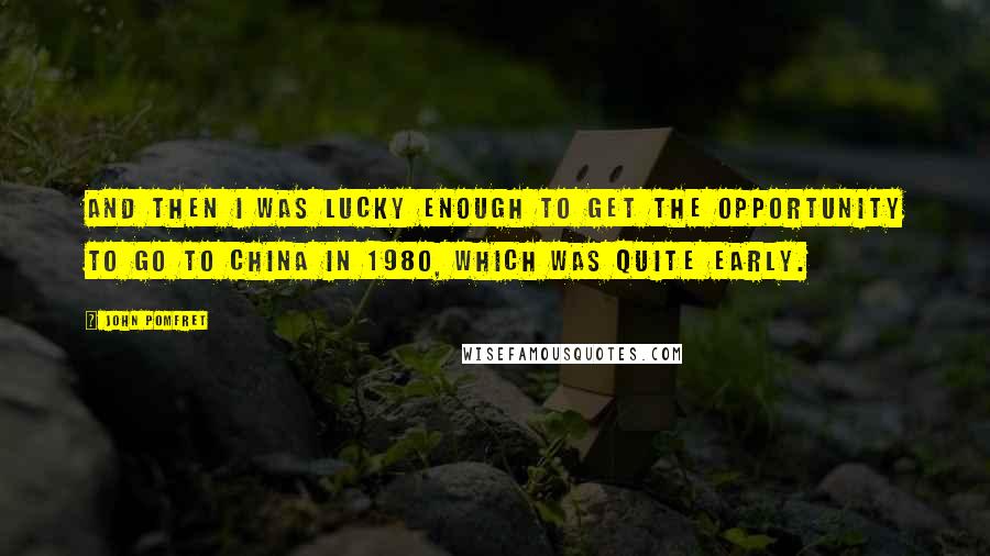 John Pomfret Quotes: And then I was lucky enough to get the opportunity to go to China in 1980, which was quite early.