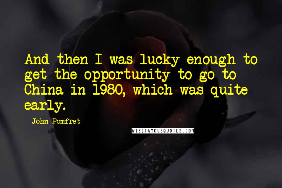 John Pomfret Quotes: And then I was lucky enough to get the opportunity to go to China in 1980, which was quite early.