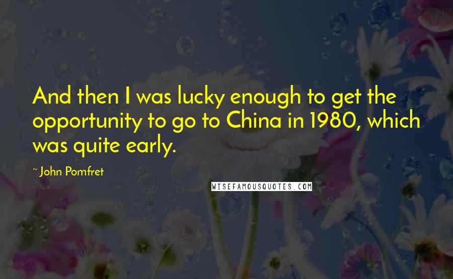 John Pomfret Quotes: And then I was lucky enough to get the opportunity to go to China in 1980, which was quite early.