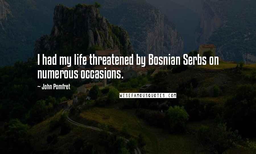 John Pomfret Quotes: I had my life threatened by Bosnian Serbs on numerous occasions.