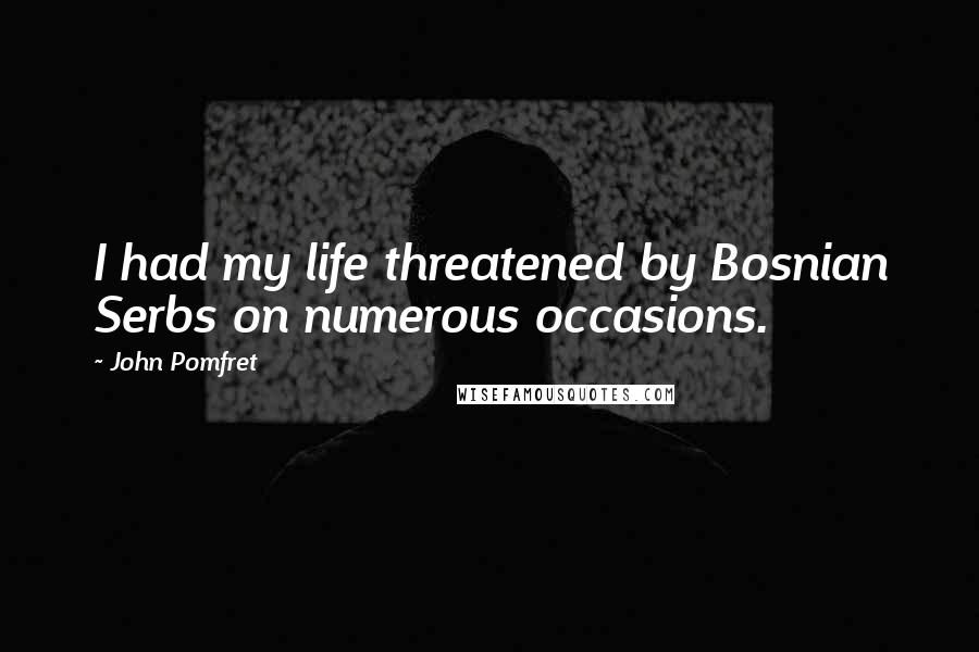 John Pomfret Quotes: I had my life threatened by Bosnian Serbs on numerous occasions.