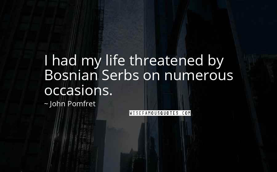 John Pomfret Quotes: I had my life threatened by Bosnian Serbs on numerous occasions.