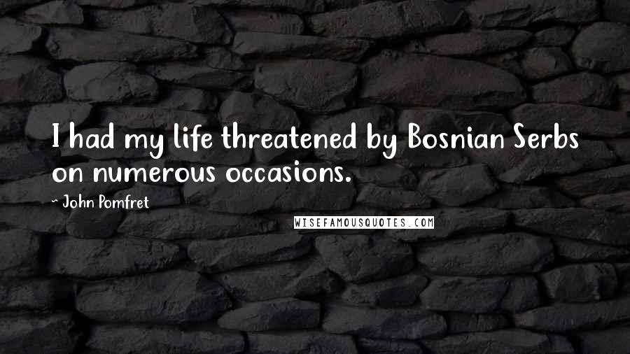 John Pomfret Quotes: I had my life threatened by Bosnian Serbs on numerous occasions.
